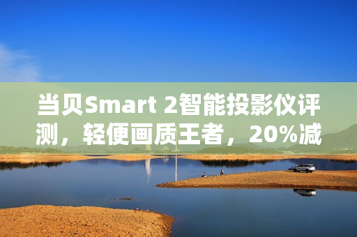当贝Smart 2智能投影仪评测，轻便画质王者，20%减重惊喜！