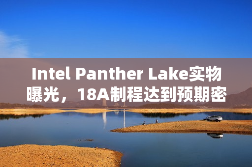 Intel Panther Lake实物曝光，18A制程达到预期密度目标