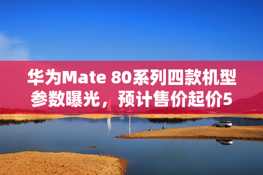 华为Mate 80系列四款机型参数曝光，预计售价起价5499元，高端旗舰即将登场！