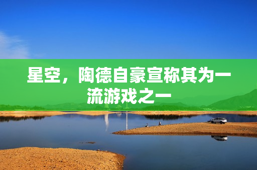 星空，陶德自豪宣称其为一流游戏之一