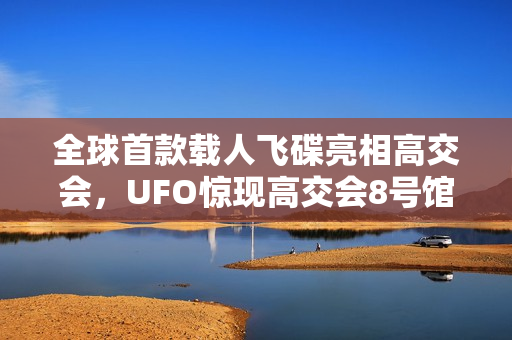 全球首款载人飞碟亮相高交会，UFO惊现高交会8号馆展露真容