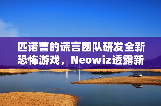 匹诺曹的谎言团队研发全新恐怖游戏，Neowiz透露新动向