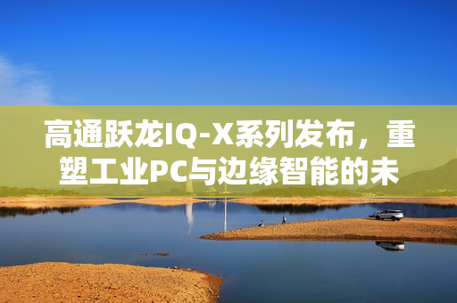 高通跃龙IQ-X系列发布，重塑工业PC与边缘智能的未来