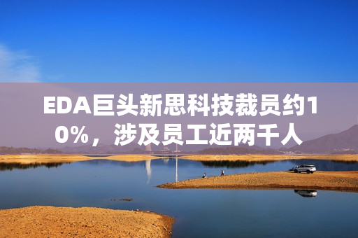 EDA巨头新思科技裁员约10%，涉及员工近两千人