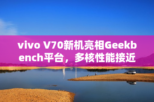 vivo V70新机亮相Geekbench平台,多核性能接近4千分表现亮眼 vivo V70新机亮相Geekbench平台,多核性能接近4千分表现亮眼