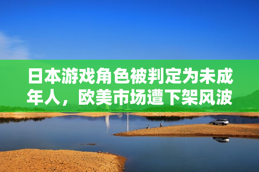 日本游戏角色被判定为未成年人，欧美市场遭下架风波