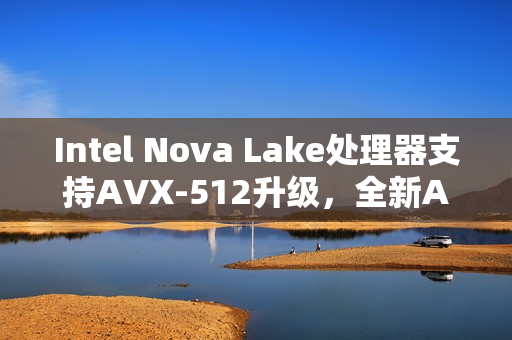 Intel Nova Lake处理器支持AVX-512升级，全新AVX10指令集亮相