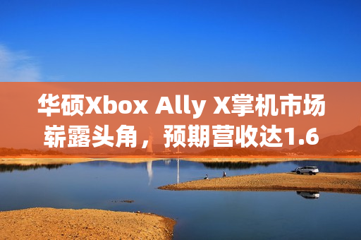 华硕Xbox Ally X掌机市场崭露头角，预期营收达1.6亿美元