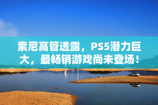 索尼高管透露，PS5潜力巨大，最畅销游戏尚未登场！