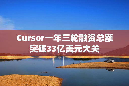Cursor一年三轮融资总额突破33亿美元大关