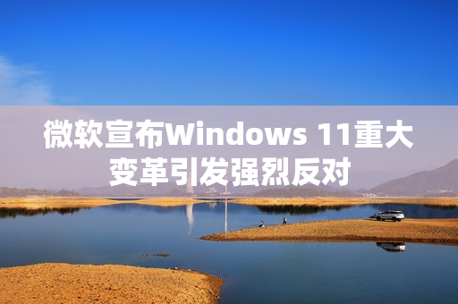 微软宣布Windows 11重大变革引发强烈反对