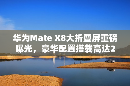 华为Mate X8大折叠屏重磅曝光，豪华配置搭载高达20GB运存，成本不菲