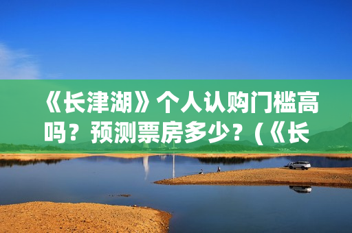 《长津湖》个人认购门槛高吗？预测票房多少？(《长津湖》的资料)