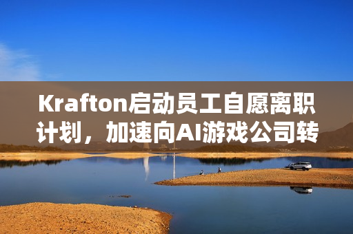 Krafton启动员工自愿离职计划，加速向AI游戏公司转型