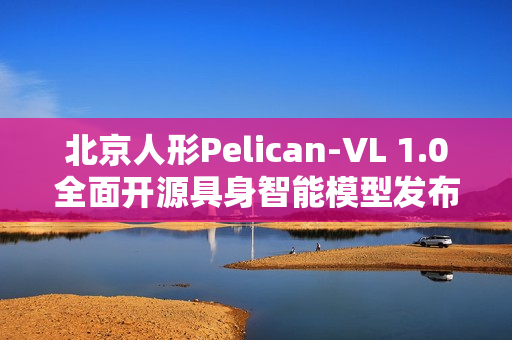 北京人形Pelican-VL 1.0全面开源具身智能模型发布