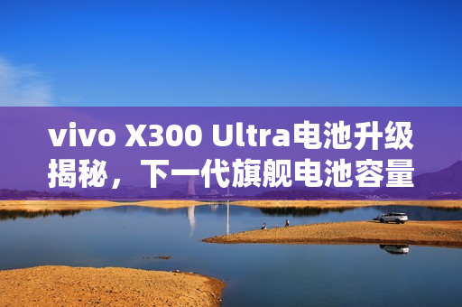 vivo X300 Ultra电池升级揭秘，下一代旗舰电池容量将突破700mAh大关至7K时代