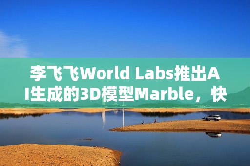 李飞飞World Labs推出AI生成的3D模型Marble，快速建构现实场景的新工具