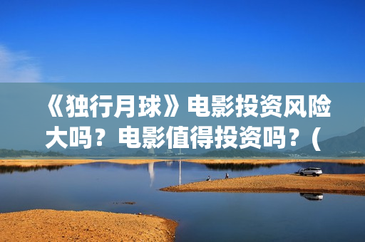 《独行月球》电影投资风险大吗？电影值得投资吗？(独行月球电影)