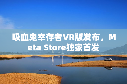 吸血鬼幸存者VR版发布，Meta Store独家首发