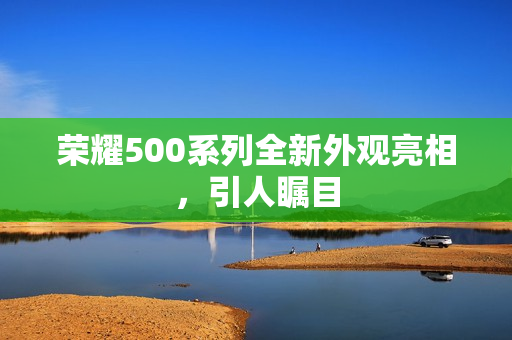 荣耀500系列全新外观亮相，引人瞩目
