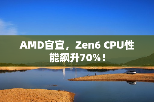 AMD官宣，Zen6 CPU性能飙升70%！