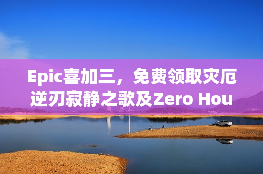 Epic喜加三，免费领取灾厄逆刃寂静之歌及Zero Hour三款游戏