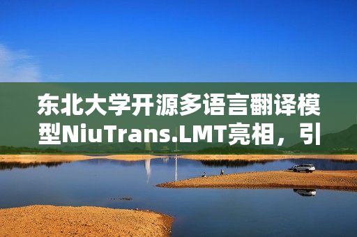 东北大学开源多语言翻译模型NiuTrans.LMT亮相，引领语言技术革新
