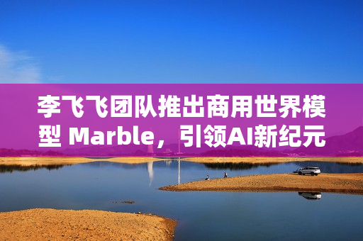 李飞飞团队推出商用世界模型 Marble，引领AI新纪元的首款世界模型重磅发布
