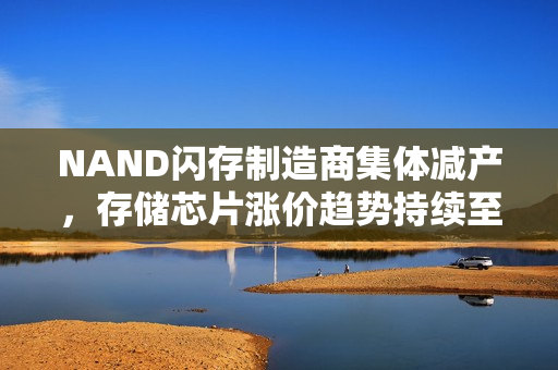 NAND闪存制造商集体减产，存储芯片涨价趋势持续至2025下半年