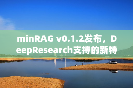 minRAG v0.1.2发布，DeepResearch支持的新特性