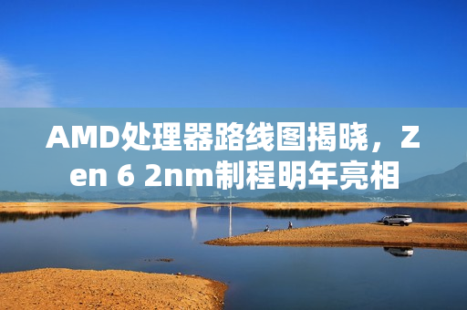 AMD处理器路线图揭晓，Zen 6 2nm制程明年亮相