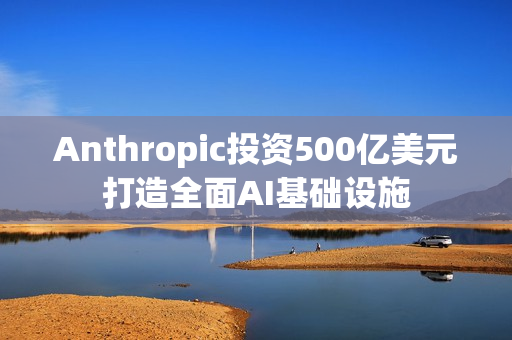 Anthropic投资500亿美元打造全面AI基础设施