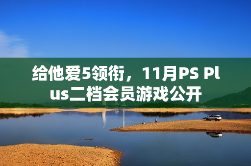 给他爱5领衔,11月PS Plus二档会员游戏公开 给他爱5领衔,11月PS Plus二档会员游戏公开