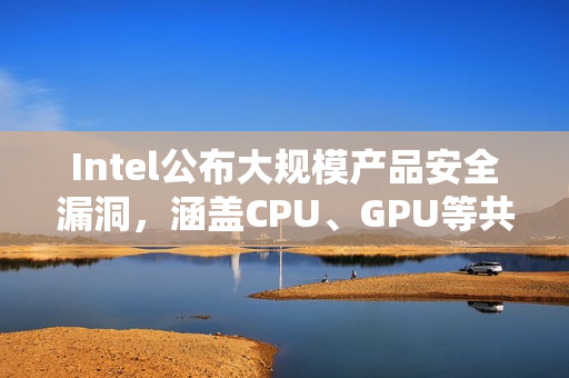 Intel公布大规模产品安全漏洞,涵盖CPU、GPU等共30个漏洞警告发布 Intel公布大规模产品安全漏洞,涵盖CPU、GPU等共30个漏洞警告发布