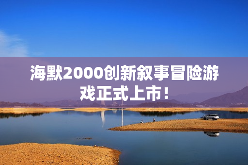 海默2000创新叙事冒险游戏正式上市！