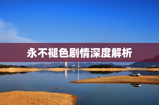 永不褪色剧情深度解析 永不褪色剧情深度解析