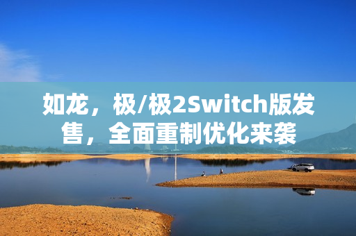 如龙，极/极2Switch版发售，全面重制优化来袭