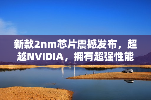 新款2nm芯片震撼发布，超越NVIDIA，拥有超强性能与缓存配置