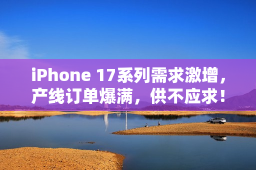 iPhone 17系列需求激增,产线订单爆满,供不应求! iPhone 17系列需求激增,产线订单爆满,供不应求!
