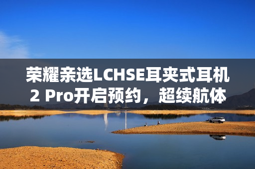 荣耀亲选LCHSE耳夹式耳机2 Pro开启预约，超续航体验，尽享音乐盛宴！