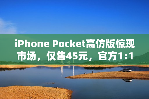 iPhone Pocket高仿版惊现市场，仅售45元，官方1:1还原，你觉得1299元是否物有所值？
