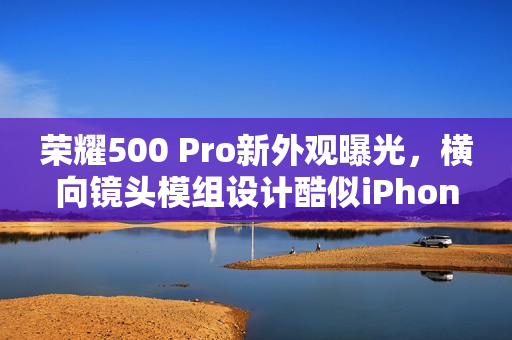 荣耀500 Pro新外观曝光，横向镜头模组设计酷似iPhone Air