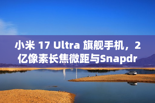 小米 17 Ultra 旗舰手机，2亿像素长焦微距与Snapdragon 8 Elite，预计12月登场！