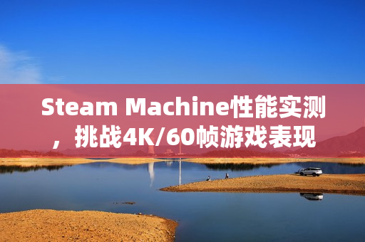 Steam Machine性能实测，挑战4K/60帧游戏表现