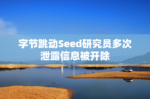 字节跳动Seed研究员多次泄露信息被开除