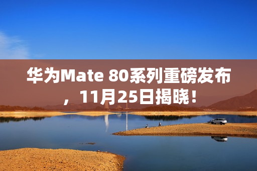 华为Mate 80系列重磅发布，11月25日揭晓！