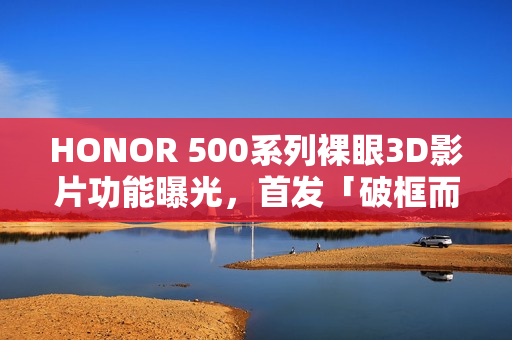 HONOR 500系列裸眼3D影片功能曝光，首发「破框而出」Live特效，外观疑似宣传海报亮相