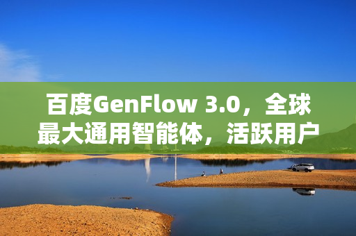百度GenFlow 3.0，全球最大通用智能体，活跃用户超两千万里程碑发布！