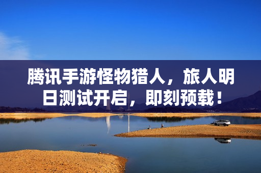 腾讯手游怪物猎人，旅人明日测试开启，即刻预载！