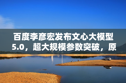 百度李彦宏发布文心大模型 5.0,超大规模参数突破,原生全模态技术亮相 百度李彦宏发布文心大模型 5.0,超大规模参数突破,原生全模态技术亮相
